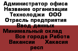 Администратор офиса › Название организации ­ Технолоджи, ООО › Отрасль предприятия ­ Ввод данных › Минимальный оклад ­ 19 000 - Все города Работа » Вакансии   . Хакасия респ.